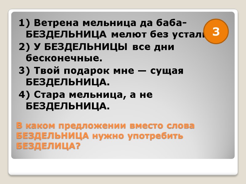 В каком предложении вместо слова БЕЗДЕЛЬНИЦА нужно употребить БЕЗДЕЛИЦА?  1) Ветрена мельница да